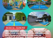 ASTON ANYER BEACH HOTEL, ASTON CILEGON BOUTIQUE HOTEL,  ASTON SERANG HOTEL DAN CONVENTION CENTER LUNCURKAN FASILITAS MODERN, RAMAH LINGKUNGAN, DAN COCOK UNTUK KELUARGA